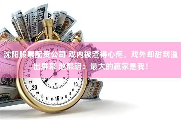 沈阳股票配资公司 戏内被渣得心疼，戏外却甜到溢出屏幕 赵熙玥：最大的赢家是我！
