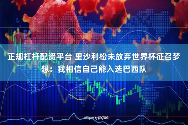 正规杠杆配资平台 里沙利松未放弃世界杯征召梦想：我相信自己能入选巴西队