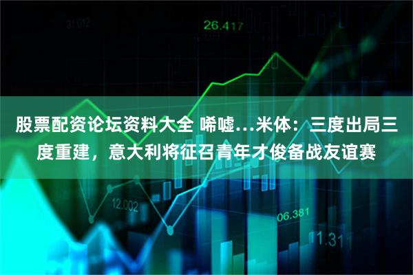 股票配资论坛资料大全 唏嘘…米体：三度出局三度重建，意大利将征召青年才俊备战友谊赛