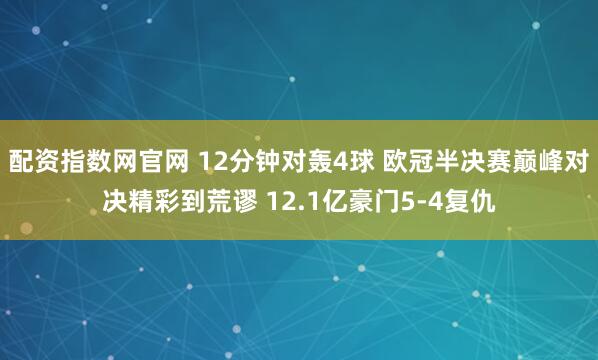 配资指数网官网 12分钟对轰4球 欧冠半决赛巅峰对决精彩到荒谬 12.1亿豪门5-4复仇