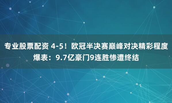 专业股票配资 4-5！欧冠半决赛巅峰对决精彩程度爆表：9.7亿豪门9连胜惨遭终结