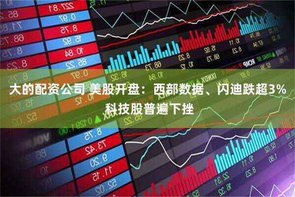 大的配资公司 美股开盘：西部数据、闪迪跌超3% 科技股普遍下挫