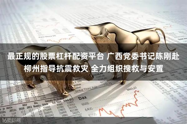 最正规的股票杠杆配资平台 广西党委书记陈刚赴柳州指导抗震救灾 全力组织搜救与安置