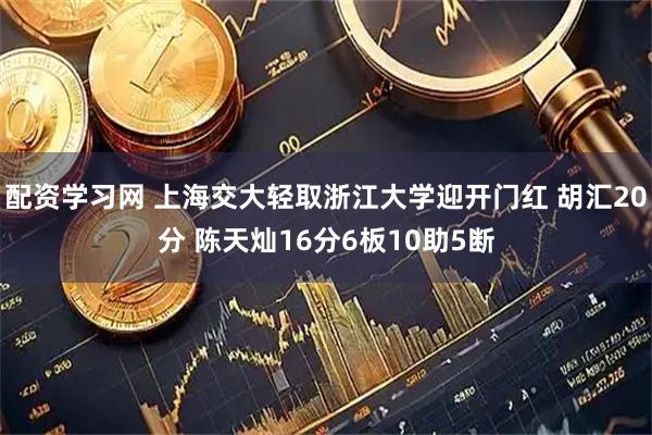 配资学习网 上海交大轻取浙江大学迎开门红 胡汇20分 陈天灿16分6板10助5断