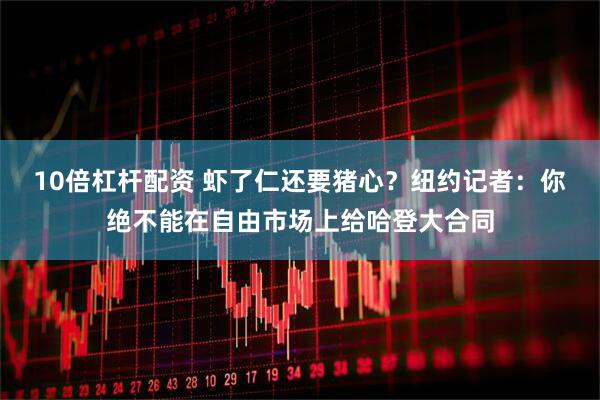 10倍杠杆配资 虾了仁还要猪心？纽约记者：你绝不能在自由市场上给哈登大合同