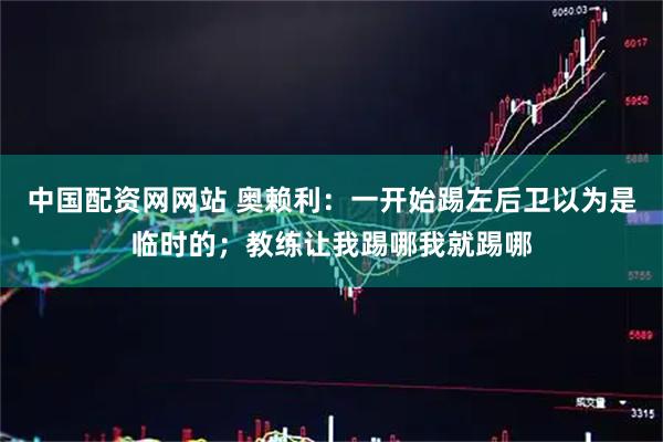 中国配资网网站 奥赖利：一开始踢左后卫以为是临时的；教练让我踢哪我就踢哪