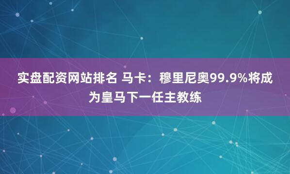 实盘配资网站排名 马卡：穆里尼奥99.9%将成为皇马下一任主教练