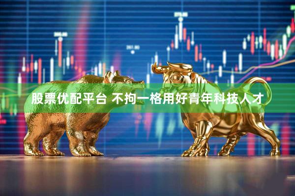 股票优配平台 不拘一格用好青年科技人才