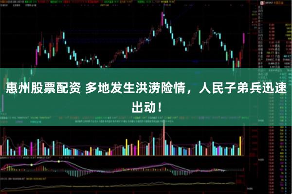 惠州股票配资 多地发生洪涝险情，人民子弟兵迅速出动！