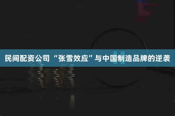 民间配资公司 “张雪效应”与中国制造品牌的逆袭